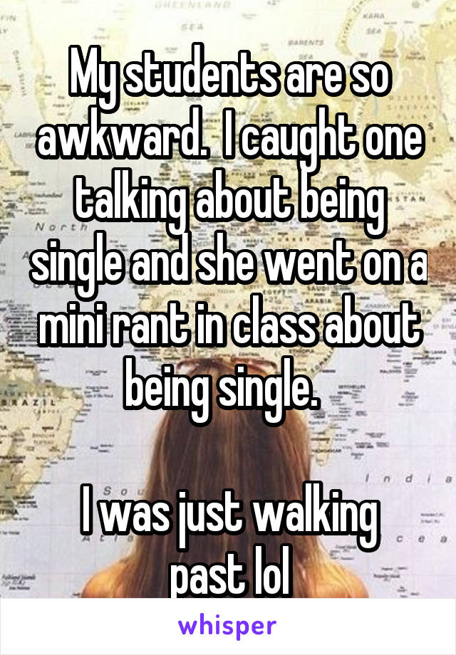 My students are so awkward.  I caught one talking about being single and she went on a mini rant in class about being single.  

I was just walking past lol