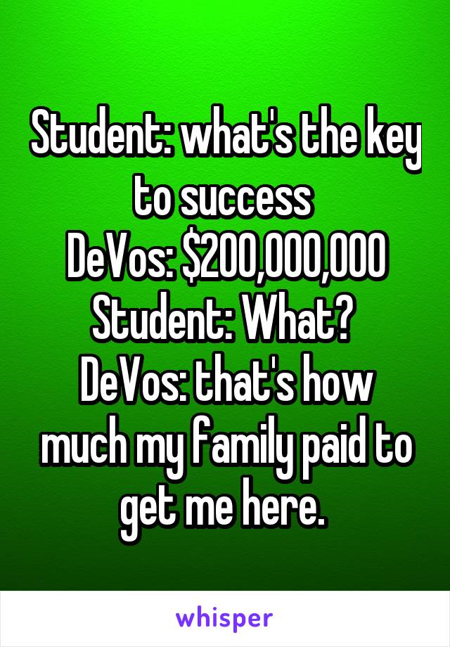 Student: what's the key to success 
DeVos: $200,000,000
Student: What? 
DeVos: that's how much my family paid to get me here. 