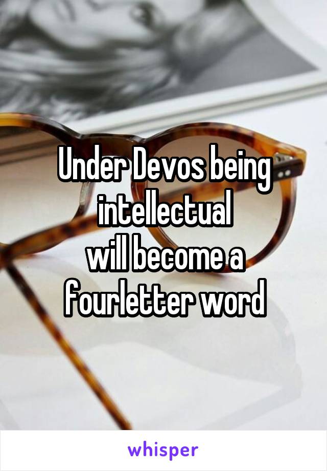 Under Devos being intellectual
will become a fourletter word