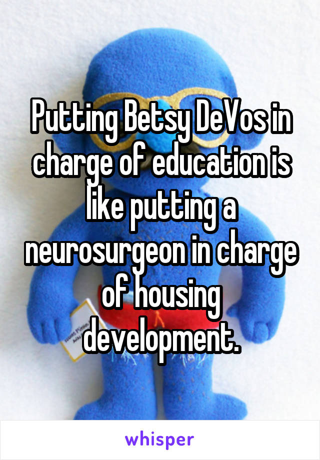 Putting Betsy DeVos in charge of education is like putting a neurosurgeon in charge of housing development.