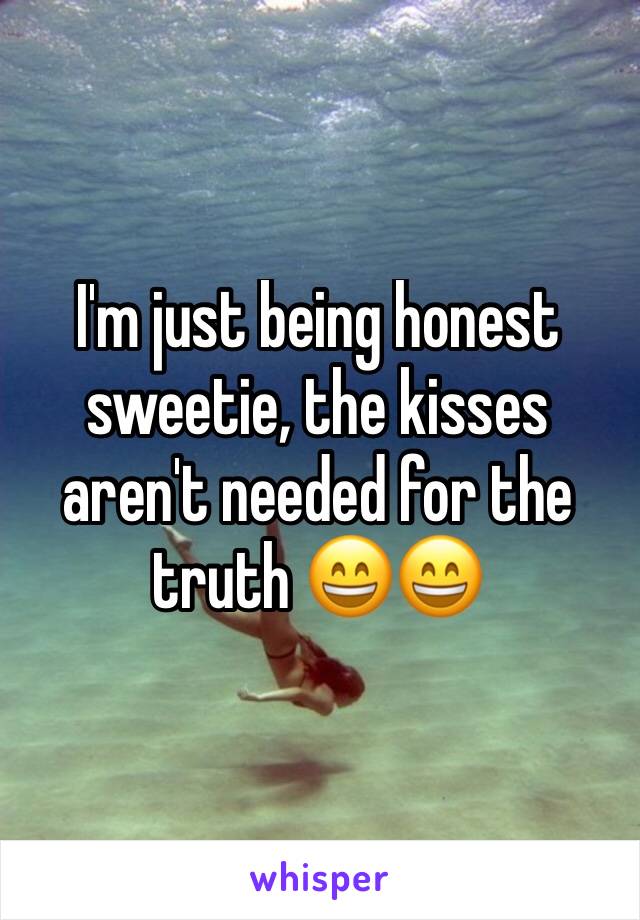 I'm just being honest sweetie, the kisses aren't needed for the truth 😄😄