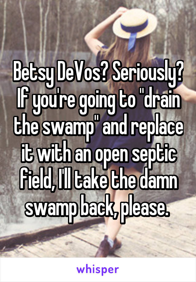 Betsy DeVos? Seriously? If you're going to "drain the swamp" and replace it with an open septic field, I'll take the damn swamp back, please. 