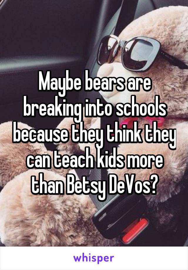 Maybe bears are breaking into schools because they think they can teach kids more than Betsy DeVos?