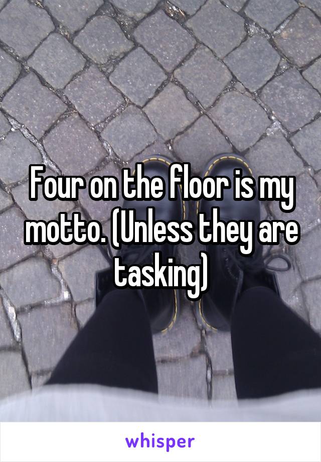 Four on the floor is my motto. (Unless they are tasking)