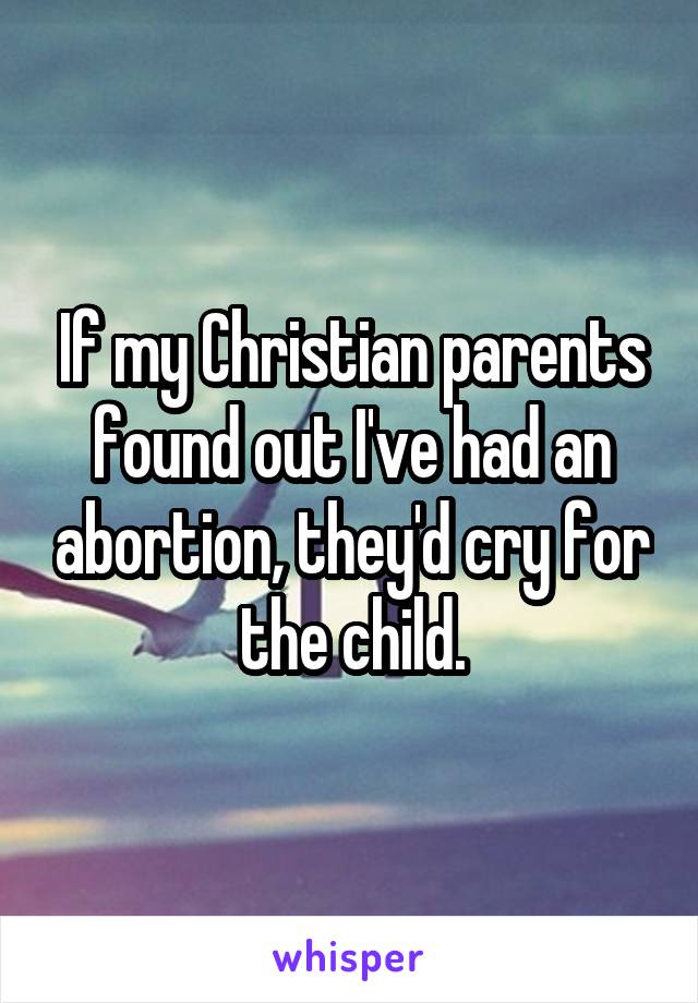 If my Christian parents found out I've had an abortion, they'd cry for the child.