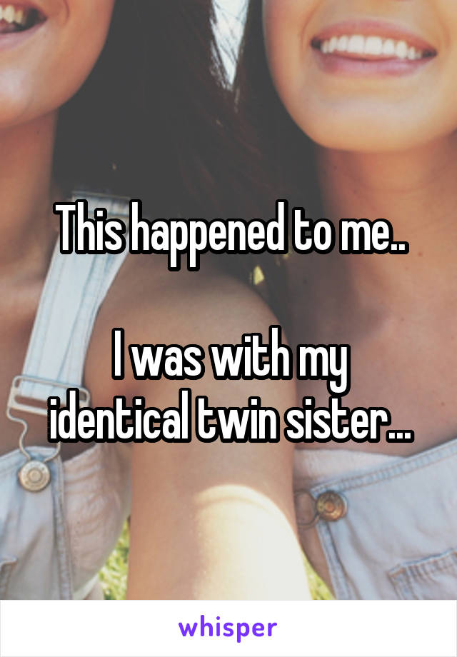 This happened to me..

I was with my identical twin sister...