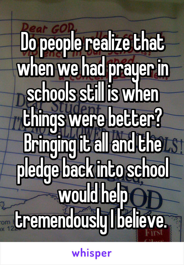 Do people realize that when we had prayer in schools still is when things were better? Bringing it all and the pledge back into school would help tremendously I believe. 