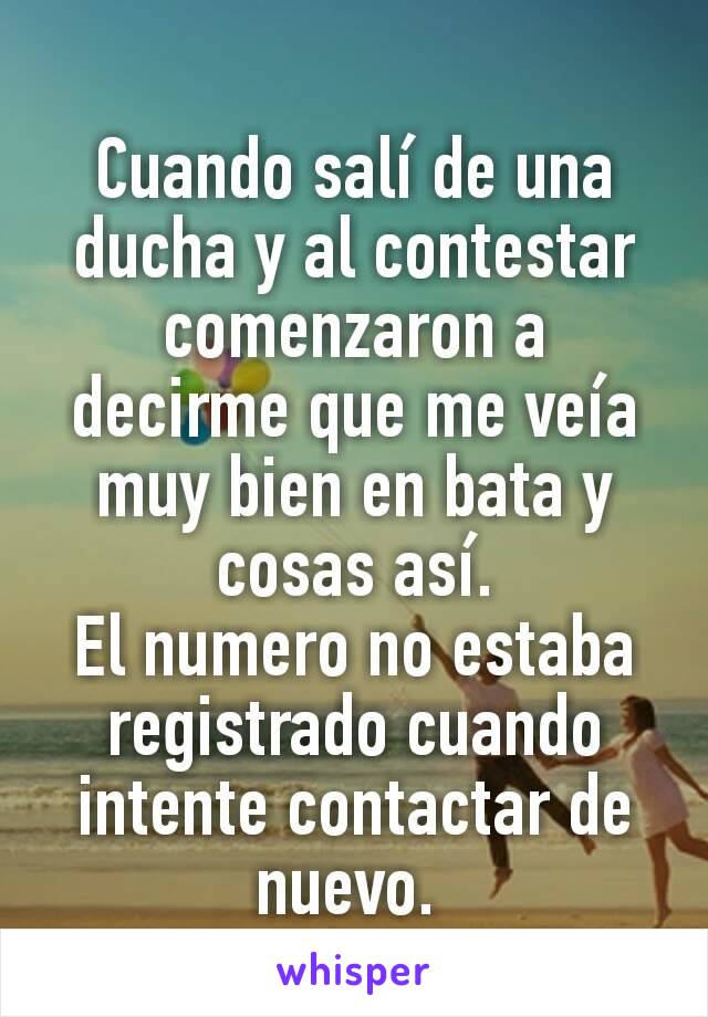 Cuando salí de una ducha y al contestar  comenzaron a decirme que me veía muy bien en bata y cosas así.
El numero no estaba registrado cuando intente contactar de nuevo. 