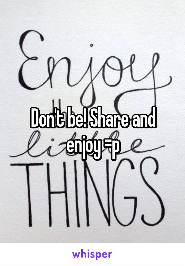 Don't be! Share and enjoy =p