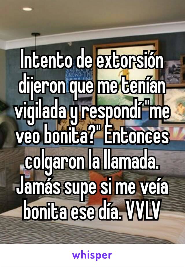 Intento de extorsión dijeron que me tenían vigilada y respondí "me veo bonita?" Entonces colgaron la llamada. Jamás supe si me veía bonita ese día. VVLV