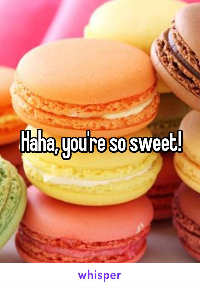 Haha, you're so sweet!