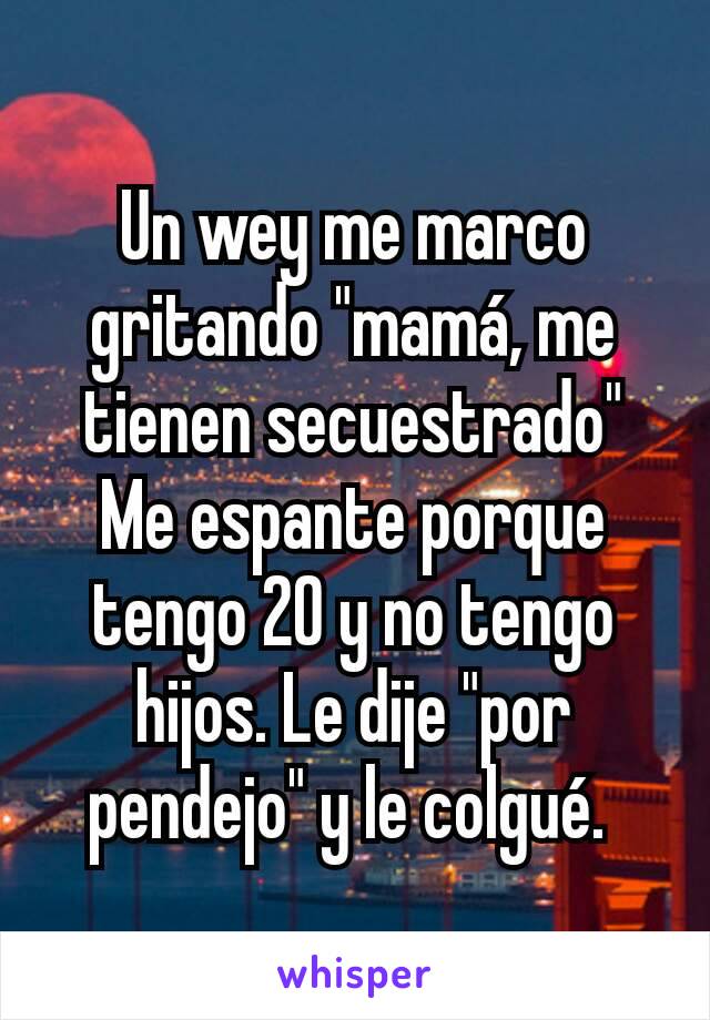 Un wey me marco gritando "mamá, me tienen secuestrado"
Me espante porque tengo 20 y no tengo hijos. Le dije "por pendejo" y le colgué. 