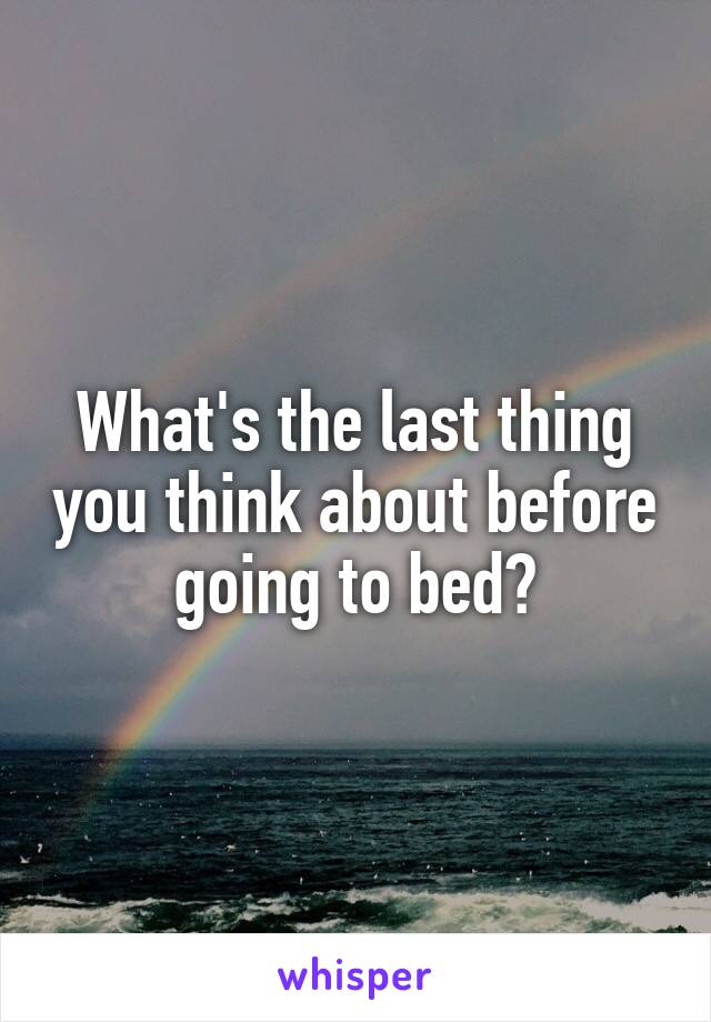 What's the last thing you think about before going to bed?