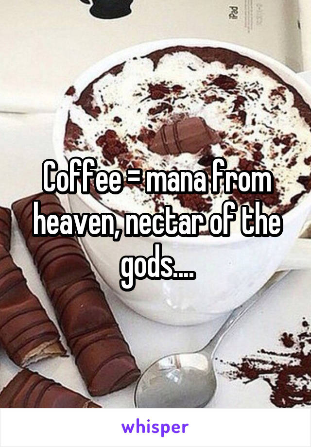 Coffee = mana from heaven, nectar of the gods....