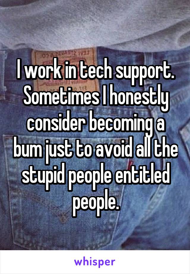 I work in tech support. Sometimes I honestly consider becoming a bum just to avoid all the stupid people entitled people.