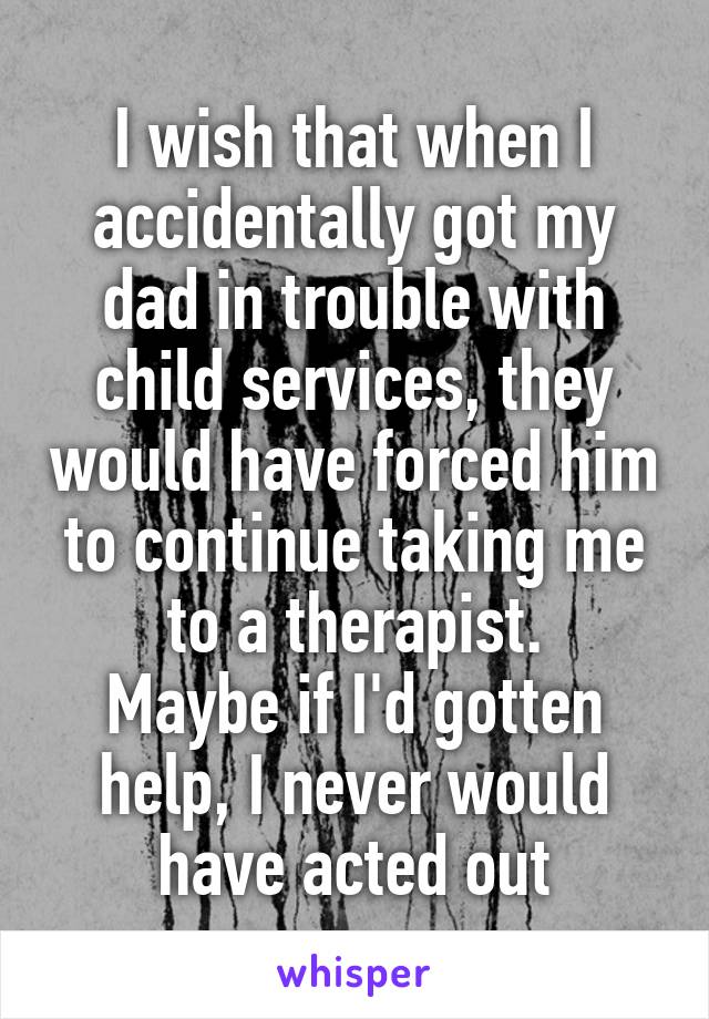I wish that when I accidentally got my dad in trouble with child services, they would have forced him to continue taking me to a therapist.
Maybe if I'd gotten help, I never would have acted out