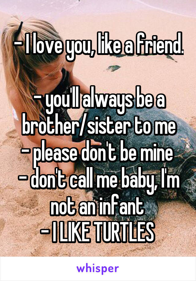 - I love you, like a friend. 
- you'll always be a brother/sister to me
- please don't be mine 
- don't call me baby, I'm not an infant 
- I LIKE TURTLES 