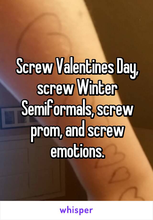 Screw Valentines Day, screw Winter Semiformals, screw prom, and screw emotions.