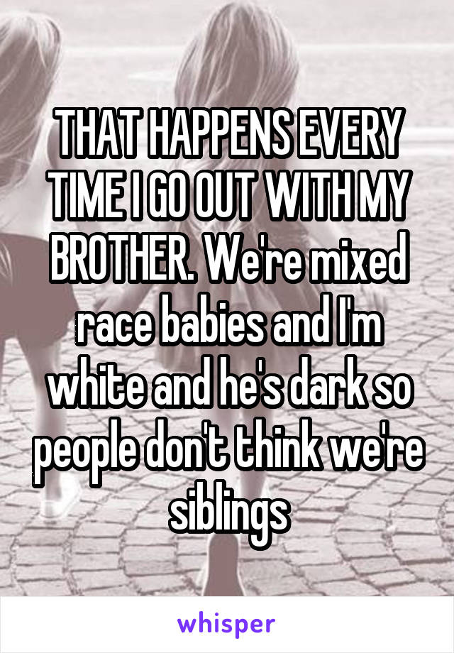 THAT HAPPENS EVERY TIME I GO OUT WITH MY BROTHER. We're mixed race babies and I'm white and he's dark so people don't think we're siblings