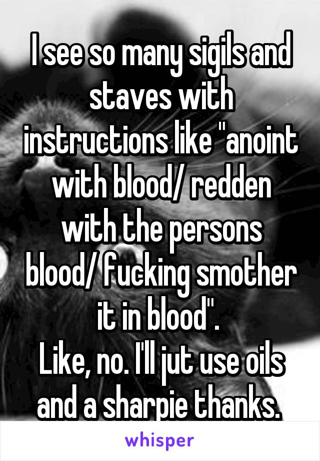 I see so many sigils and staves with instructions like "anoint with blood/ redden with the persons blood/ fucking smother it in blood". 
Like, no. I'll jut use oils and a sharpie thanks. 