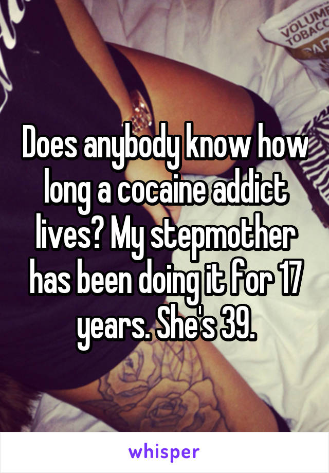 Does anybody know how long a cocaine addict lives? My stepmother has been doing it for 17 years. She's 39.