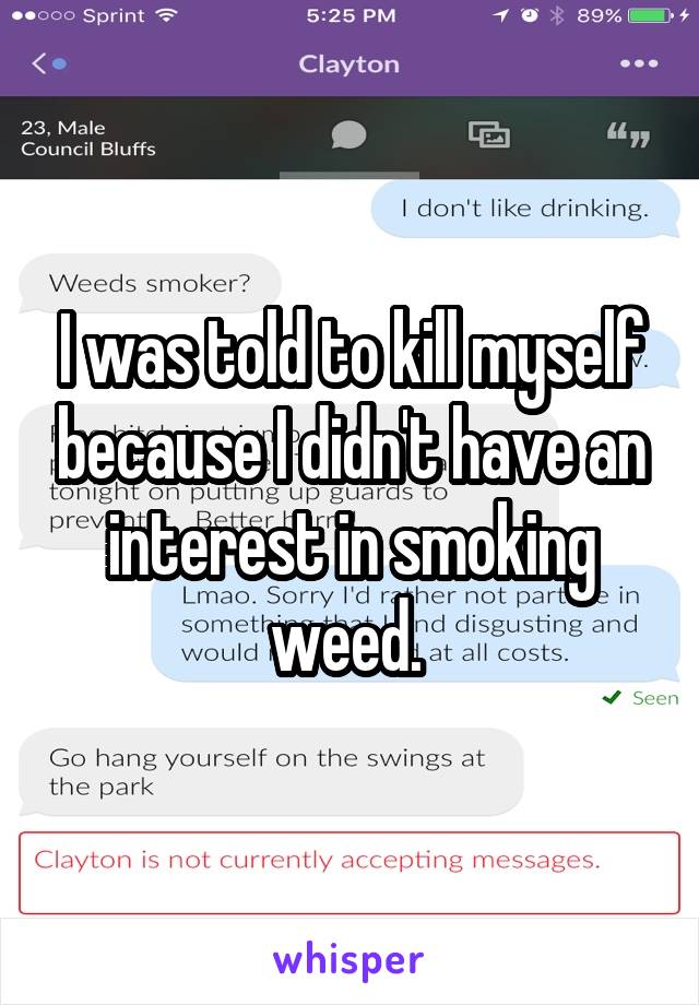 I was told to kill myself because I didn't have an interest in smoking weed. 