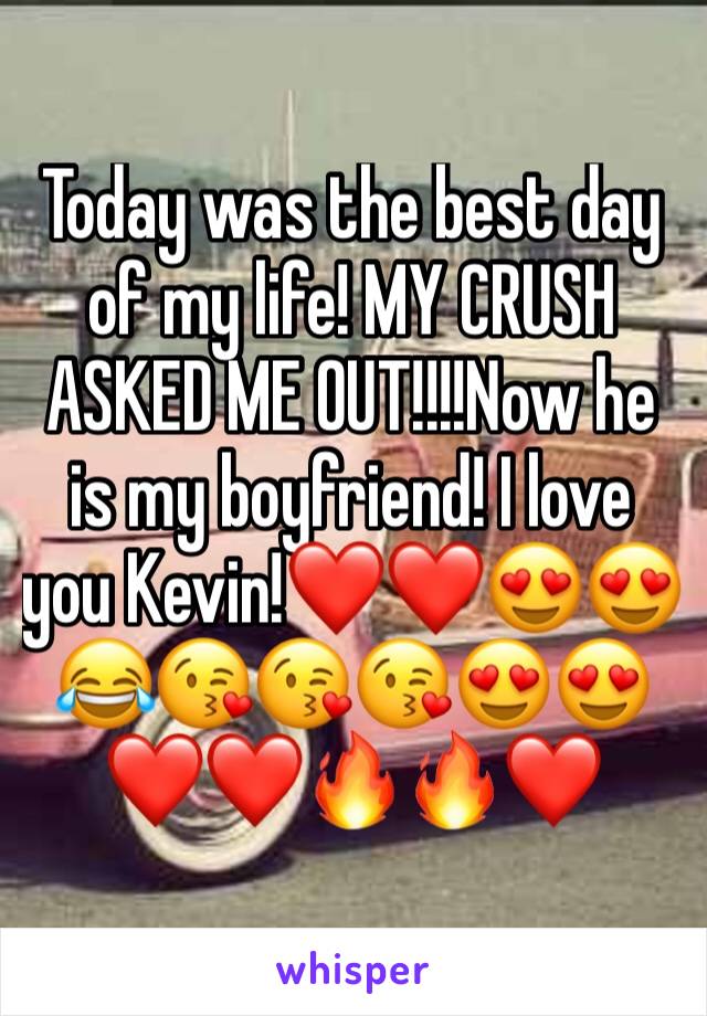 Today was the best day of my life! MY CRUSH ASKED ME OUT!!!!Now he is my boyfriend! I love you Kevin!❤️❤️😍😍😂😘😘😘😍😍❤️❤️🔥🔥❤️