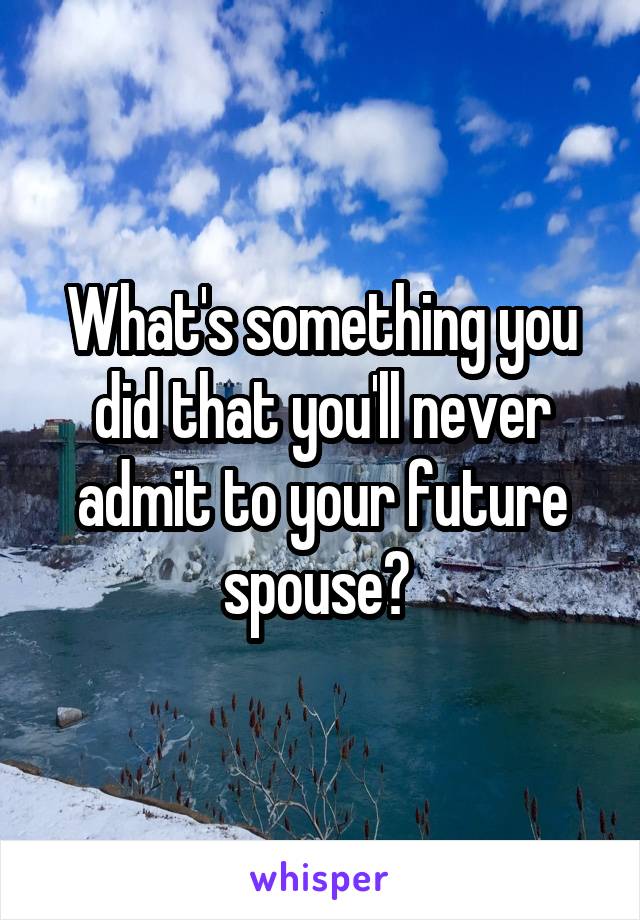 What's something you did that you'll never admit to your future spouse? 