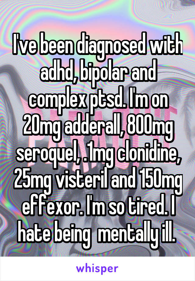 I've been diagnosed with adhd, bipolar and complex ptsd. I'm on 20mg adderall, 800mg seroquel, .1mg clonidine, 25mg visteril and 150mg effexor. I'm so tired. I hate being  mentally ill. 