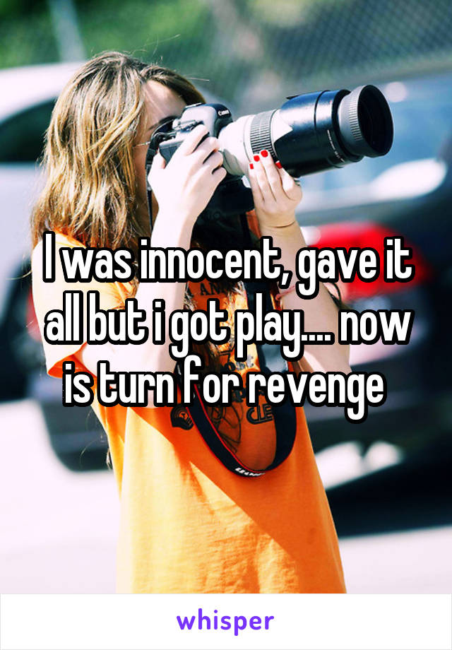 I was innocent, gave it all but i got play.... now is turn for revenge 