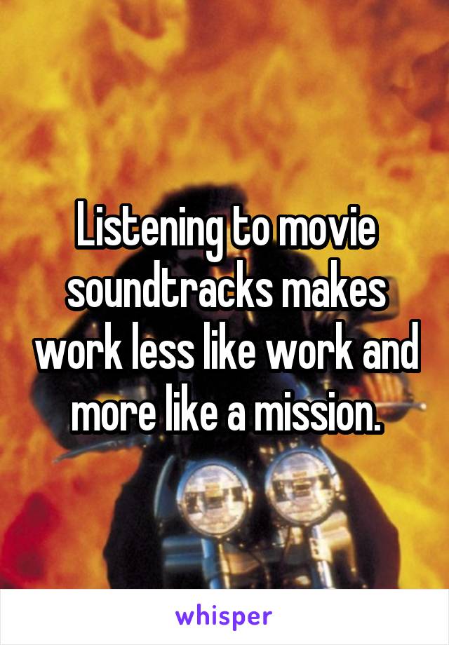 Listening to movie soundtracks makes work less like work and more like a mission.