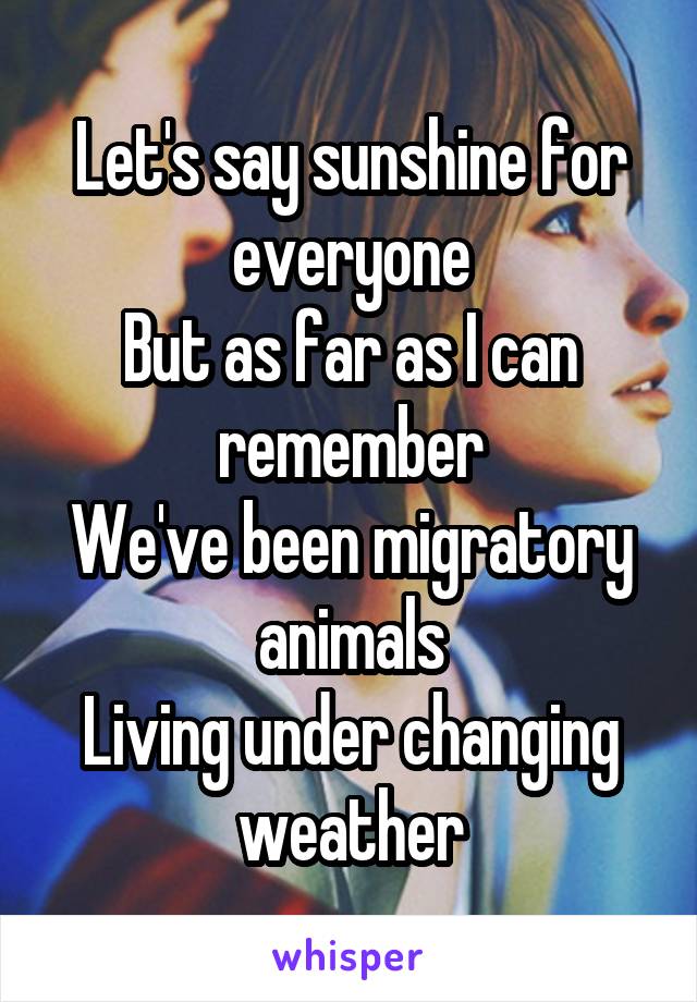 Let's say sunshine for everyone
But as far as I can remember
We've been migratory animals
Living under changing weather