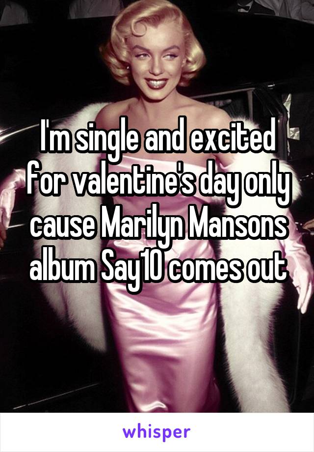 I'm single and excited for valentine's day only cause Marilyn Mansons album Say10 comes out
