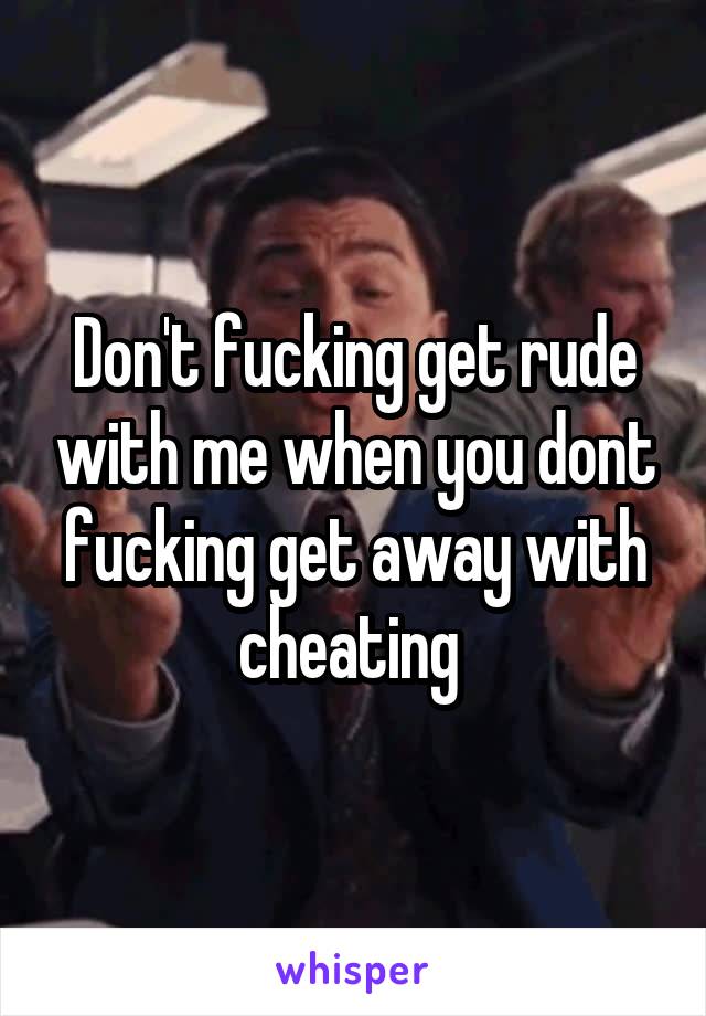 Don't fucking get rude with me when you dont fucking get away with cheating 