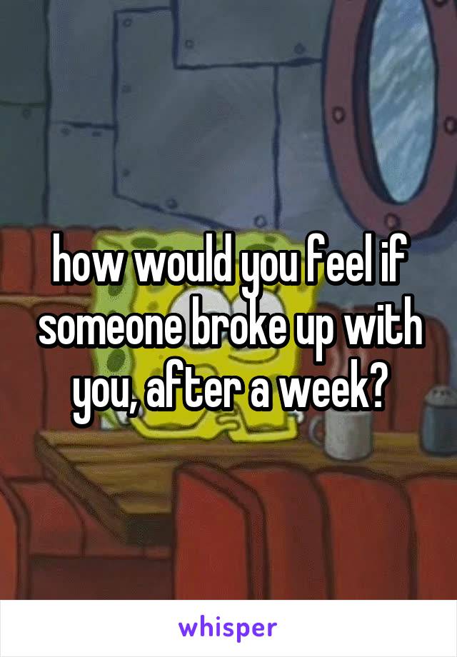 how would you feel if someone broke up with you, after a week?