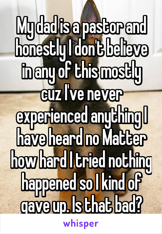 My dad is a pastor and honestly I don't believe in any of this mostly cuz I've never experienced anything I have heard no Matter how hard I tried nothing happened so I kind of gave up. Is that bad?