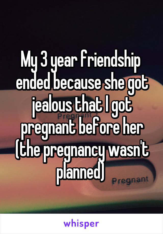 My 3 year friendship  ended because she got jealous that I got pregnant before her (the pregnancy wasn't planned) 