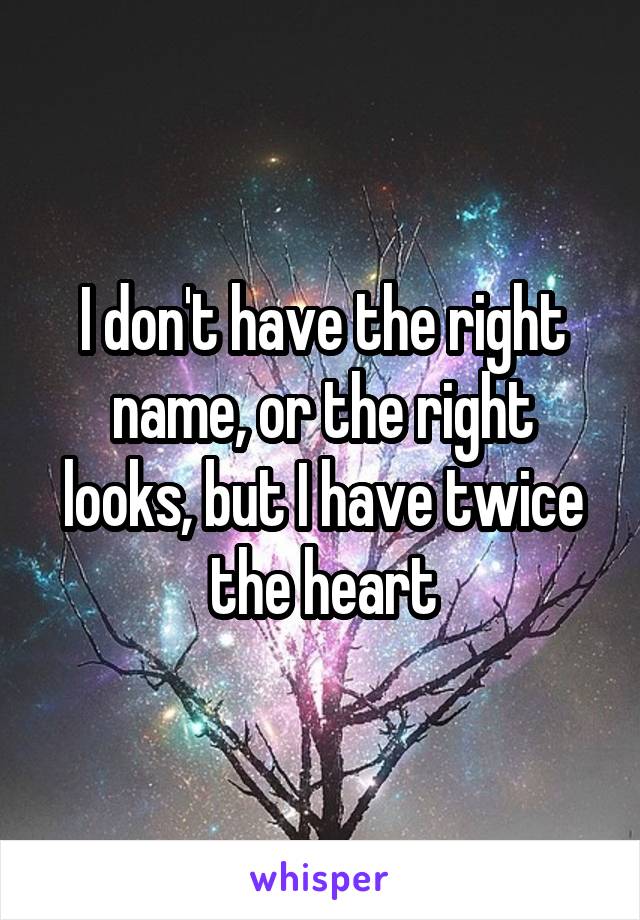 I don't have the right name, or the right looks, but I have twice the heart