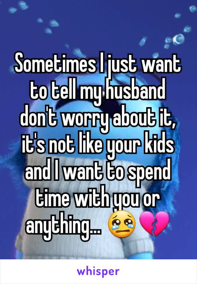 Sometimes I just want to tell my husband don't worry about it, it's not like your kids and I want to spend time with you or anything... 😢💔