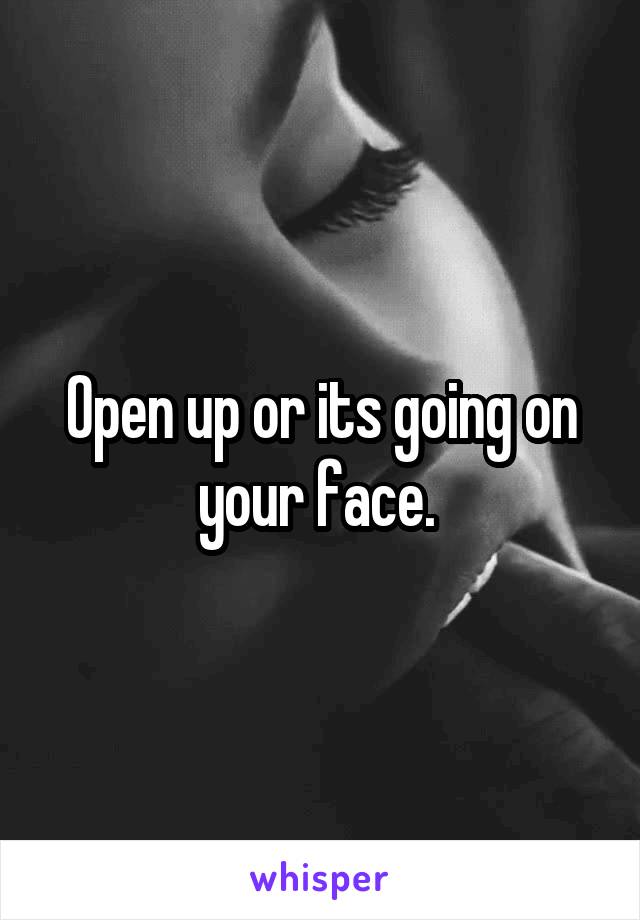 Open up or its going on your face. 