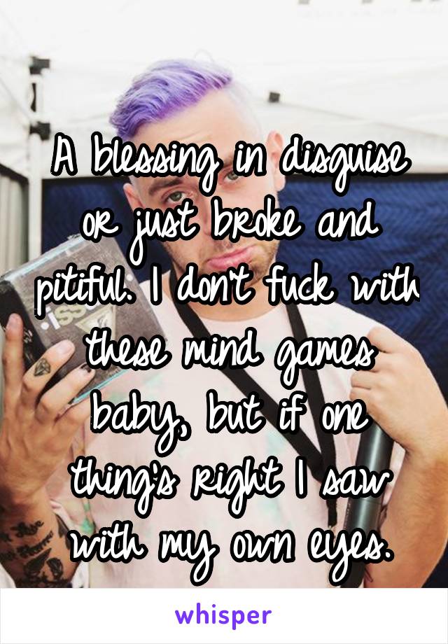 
A blessing in disguise or just broke and pitiful. I don't fuck with these mind games baby, but if one thing's right I saw with my own eyes.