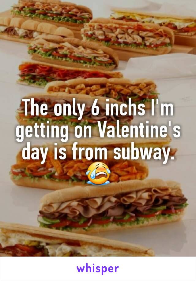 The only 6 inchs I'm getting on Valentine's day is from subway.😭