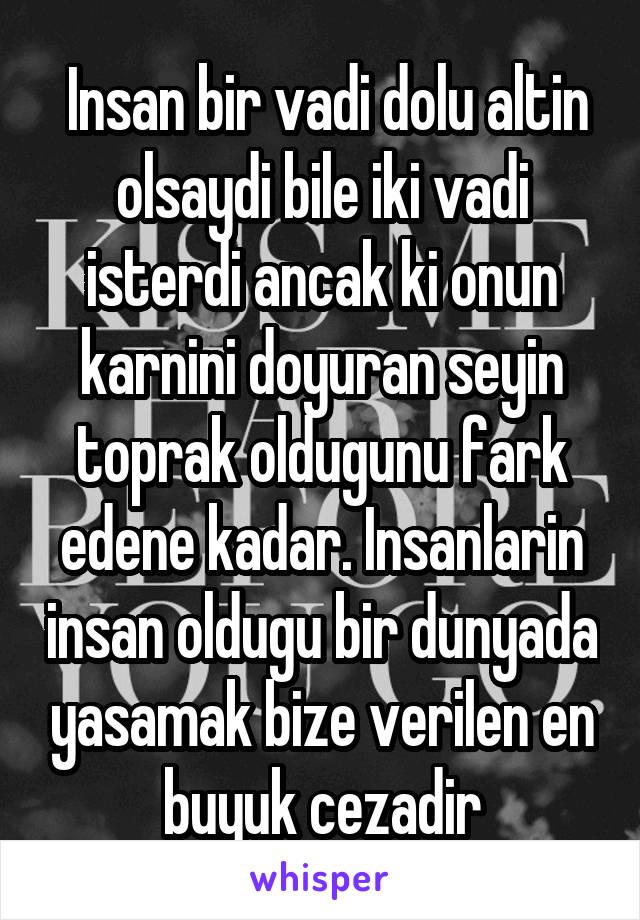  Insan bir vadi dolu altin olsaydi bile iki vadi isterdi ancak ki onun karnini doyuran seyin toprak oldugunu fark edene kadar. Insanlarin insan oldugu bir dunyada yasamak bize verilen en buyuk cezadir