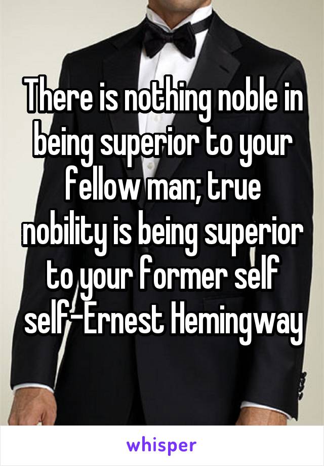 There is nothing noble in being superior to your fellow man; true nobility is being superior to your former self self-Ernest Hemingway 