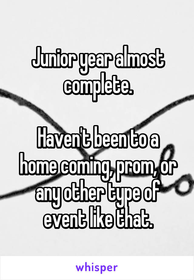 Junior year almost complete.

Haven't been to a home coming, prom, or any other type of event like that.