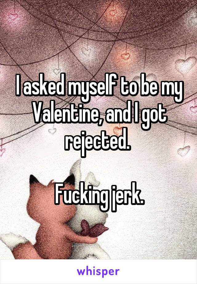 I asked myself to be my Valentine, and I got rejected. 

Fucking jerk.