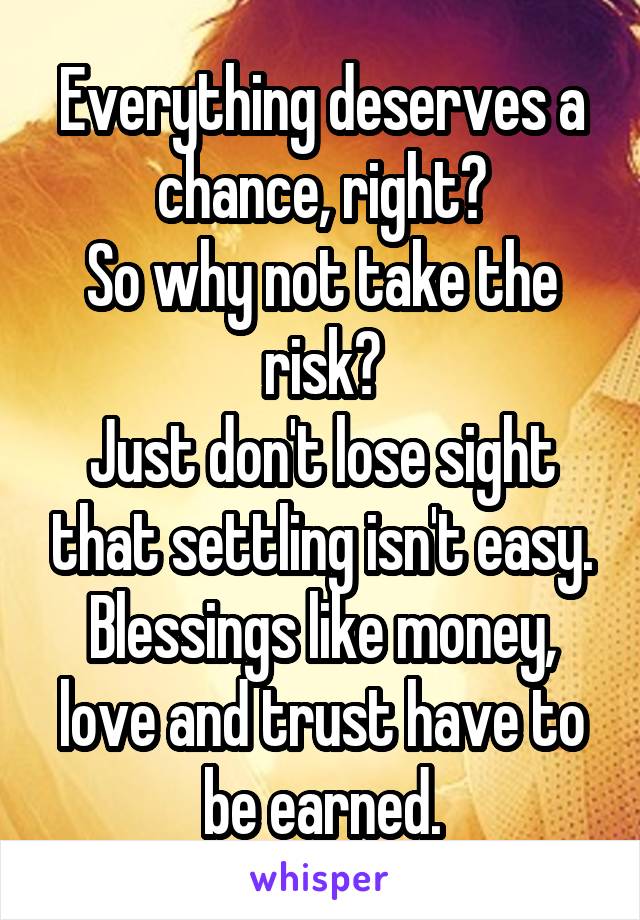 Everything deserves a chance, right?
So why not take the risk?
Just don't lose sight that settling isn't easy.
Blessings like money, love and trust have to be earned.