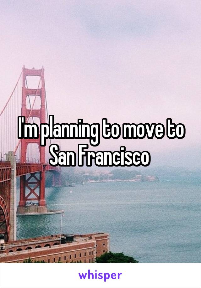 I'm planning to move to San Francisco 