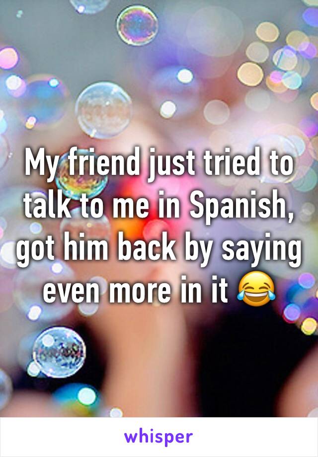 My friend just tried to talk to me in Spanish, got him back by saying even more in it 😂