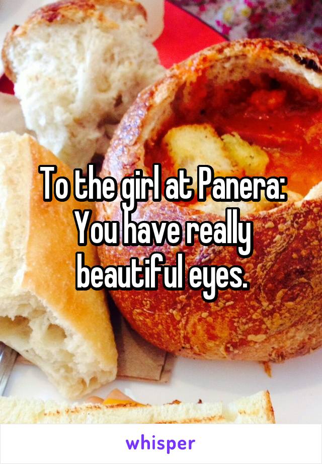 To the girl at Panera:
You have really beautiful eyes.